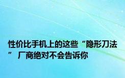 性价比手机上的这些“隐形刀法” 厂商绝对不会告诉你