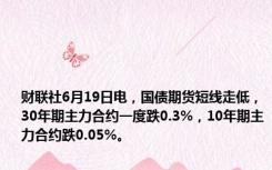财联社6月19日电，国债期货短线走低，30年期主力合约一度跌0.3%，10年期主力合约跌0.05%。