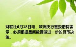 财联社6月18日电，欧洲央行管委诺特表示，必须根据最新数据做进一步的货币决策。