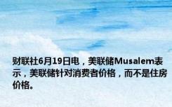 财联社6月19日电，美联储Musalem表示，美联储针对消费者价格，而不是住房价格。