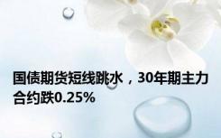 国债期货短线跳水，30年期主力合约跌0.25%