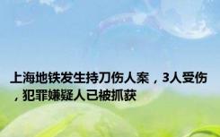 上海地铁发生持刀伤人案，3人受伤，犯罪嫌疑人已被抓获