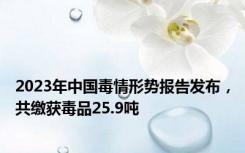 2023年中国毒情形势报告发布，共缴获毒品25.9吨