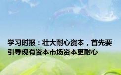 学习时报：壮大耐心资本，首先要引导现有资本市场资本更耐心