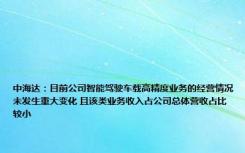 中海达：目前公司智能驾驶车载高精度业务的经营情况未发生重大变化 且该类业务收入占公司总体营收占比较小