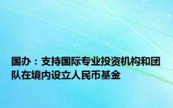 国办：支持国际专业投资机构和团队在境内设立人民币基金