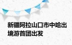 新疆阿拉山口市中哈出境游首团出发