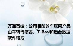 万通智控：公司目前的车联网产品由车辆传感器、T-Box和后台数据软件构成