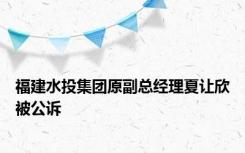 福建水投集团原副总经理夏让欣被公诉