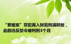 “素媛案”罪犯再入狱后刑满释放，此前违反禁令被判刑3个月