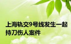 上海轨交9号线发生一起持刀伤人案件