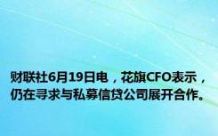 财联社6月19日电，花旗CFO表示，仍在寻求与私募信贷公司展开合作。