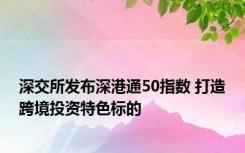 深交所发布深港通50指数 打造跨境投资特色标的