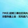 799元 超频三泰拉巨风RZ820风冷散热器上架：双风扇八热管