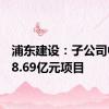 浦东建设：子公司中标18.69亿元项目