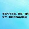 苹果AI与百度、阿里、百川智能谈合作？目前尚无公开回应