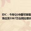 IDC：今年Q1中国可穿戴设备市场出货3367万台同比增长36.2%