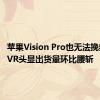 苹果Vision Pro也无法挽救 全球VR头显出货量环比腰斩