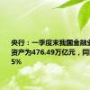 央行：一季度末我国金融业机构总资产为476.49万亿元，同比增长8.5%