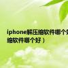 iphone解压缩软件哪个好（压缩软件哪个好）