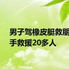 男子驾橡皮艇救朋友顺手救援20多人