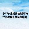 小37岁未婚妻被判刑2年，73岁TVB老戏骨李龙基痛哭