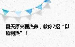 夏天原来要热养，教你7招“以热制热”！