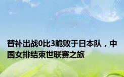 替补出战0比3脆败于日本队，中国女排结束世联赛之旅