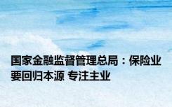 国家金融监督管理总局：保险业要回归本源 专注主业