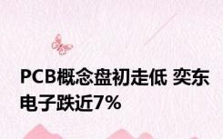 PCB概念盘初走低 奕东电子跌近7%