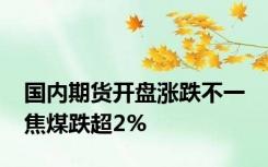 国内期货开盘涨跌不一 焦煤跌超2%