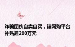 诈骗团伙自卖自买，骗网购平台补贴超200万元