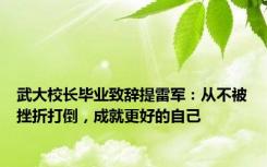 武大校长毕业致辞提雷军：从不被挫折打倒，成就更好的自己