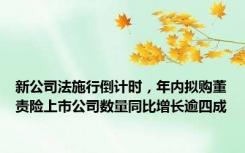 新公司法施行倒计时，年内拟购董责险上市公司数量同比增长逾四成