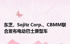 东芝、Sojitz Corp.、CBMM联合发布电动巴士原型车