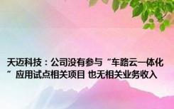 天迈科技：公司没有参与“车路云一体化”应用试点相关项目 也无相关业务收入