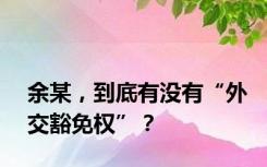 余某，到底有没有“外交豁免权”？