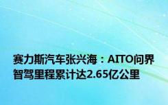 赛力斯汽车张兴海：AITO问界智驾里程累计达2.65亿公里