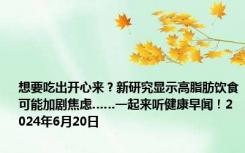 想要吃出开心来？新研究显示高脂肪饮食可能加剧焦虑……一起来听健康早闻！2024年6月20日