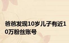 爸爸发现10岁儿子有近10万粉丝账号