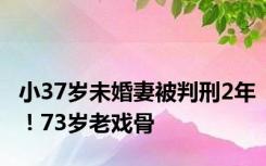 小37岁未婚妻被判刑2年！73岁老戏骨