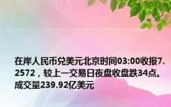 在岸人民币兑美元北京时间03:00收报7.2572，较上一交易日夜盘收盘跌34点。成交量239.92亿美元