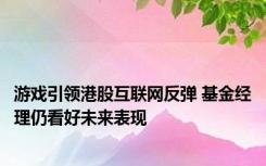 游戏引领港股互联网反弹 基金经理仍看好未来表现