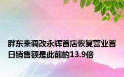 胖东来调改永辉首店恢复营业首日销售额是此前的13.9倍