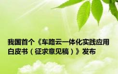 我国首个《车路云一体化实践应用白皮书（征求意见稿）》发布