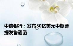 中信银行：发布50亿美元中期票据发售通函