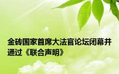 金砖国家首席大法官论坛闭幕并通过《联合声明》