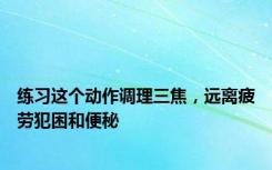 练习这个动作调理三焦，远离疲劳犯困和便秘