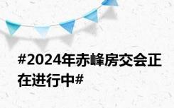 #2024年赤峰房交会正在进行中#