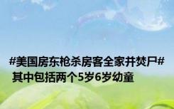 #美国房东枪杀房客全家并焚尸# 其中包括两个5岁6岁幼童